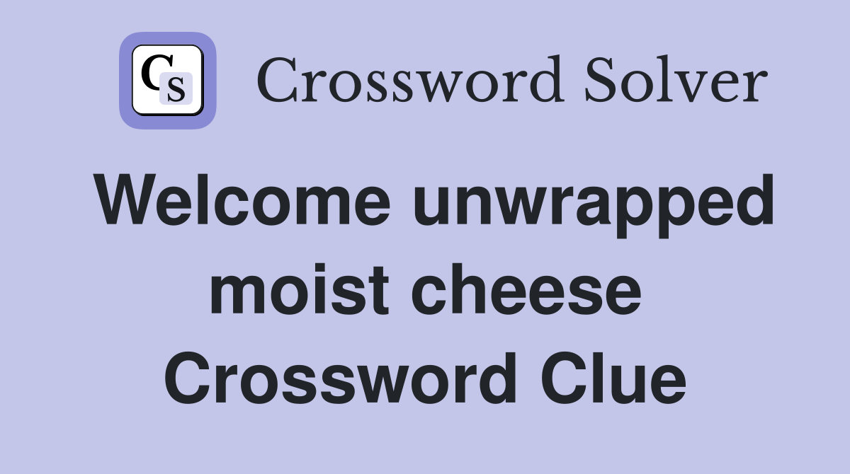Welcome unwrapped moist cheese Crossword Clue