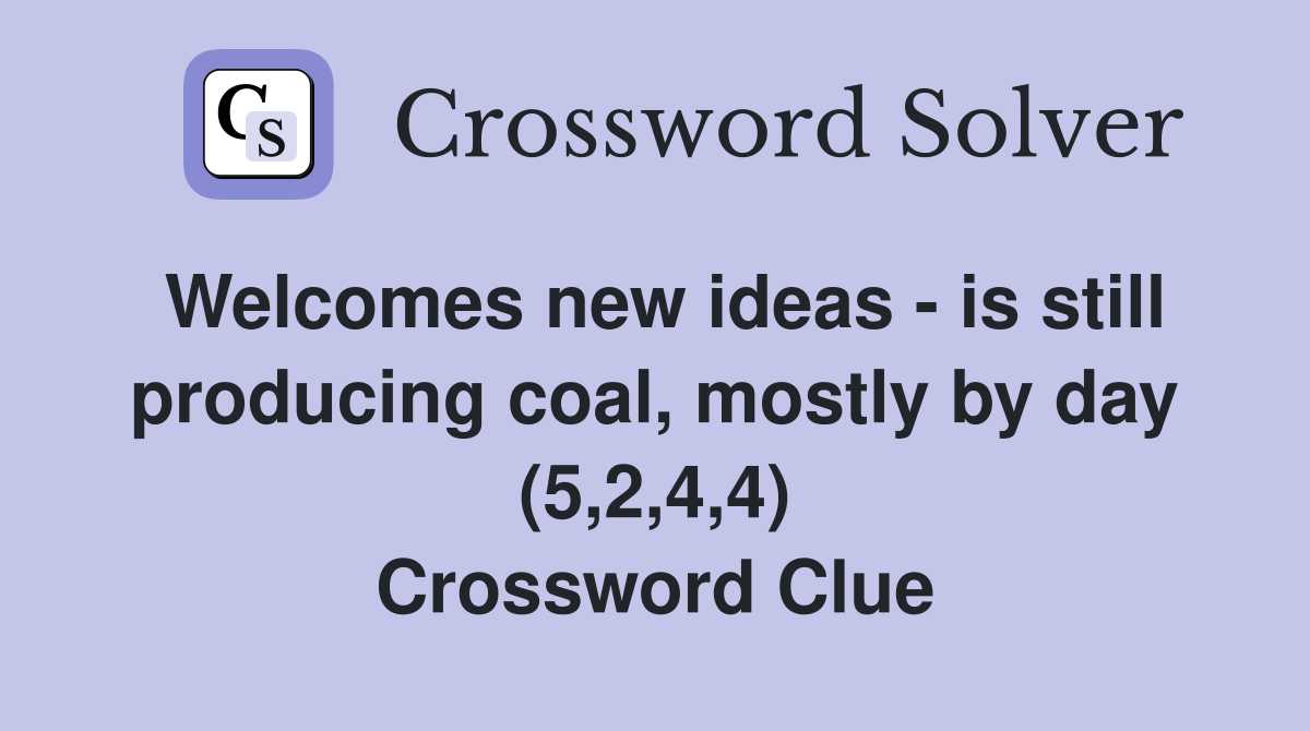 Welcomes new ideas - is still producing coal, mostly by day (5,2,4,4) Crossword Clue