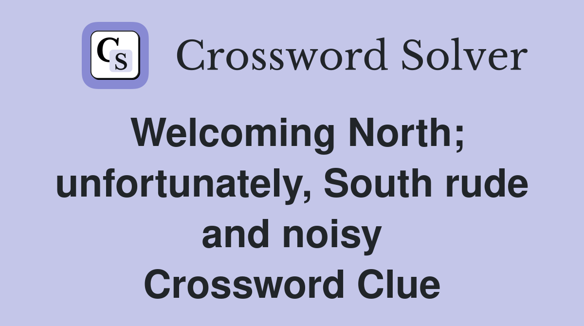 Welcoming North; unfortunately, South rude and noisy Crossword Clue