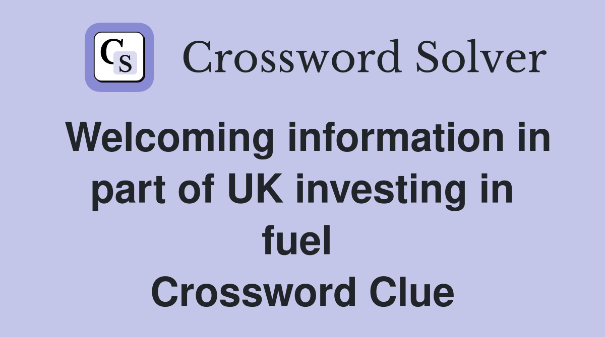 Welcoming information in part of UK investing in fuel  Crossword Clue