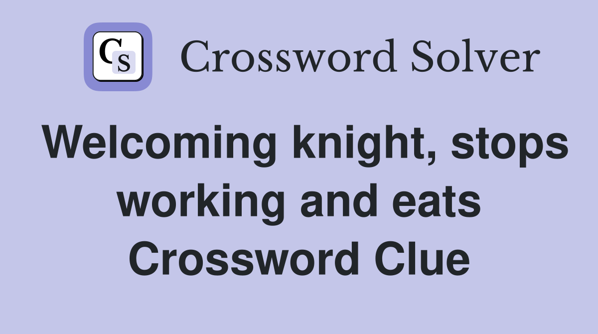 Welcoming knight, stops working and eats Crossword Clue