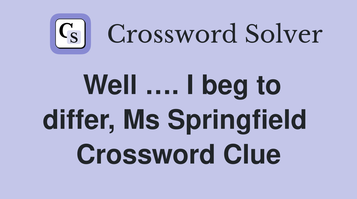 Well …. I beg to differ, Ms Springfield  Crossword Clue