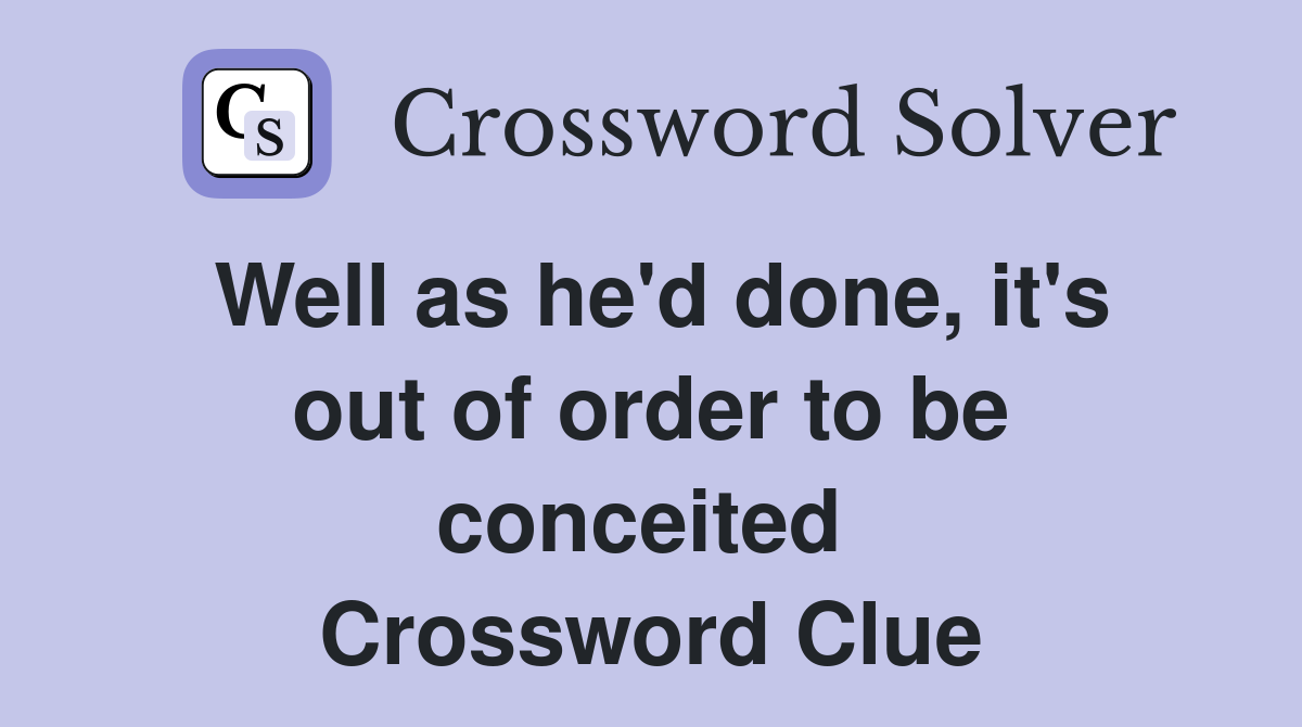 Well as he'd done, it's out of order to be conceited  Crossword Clue