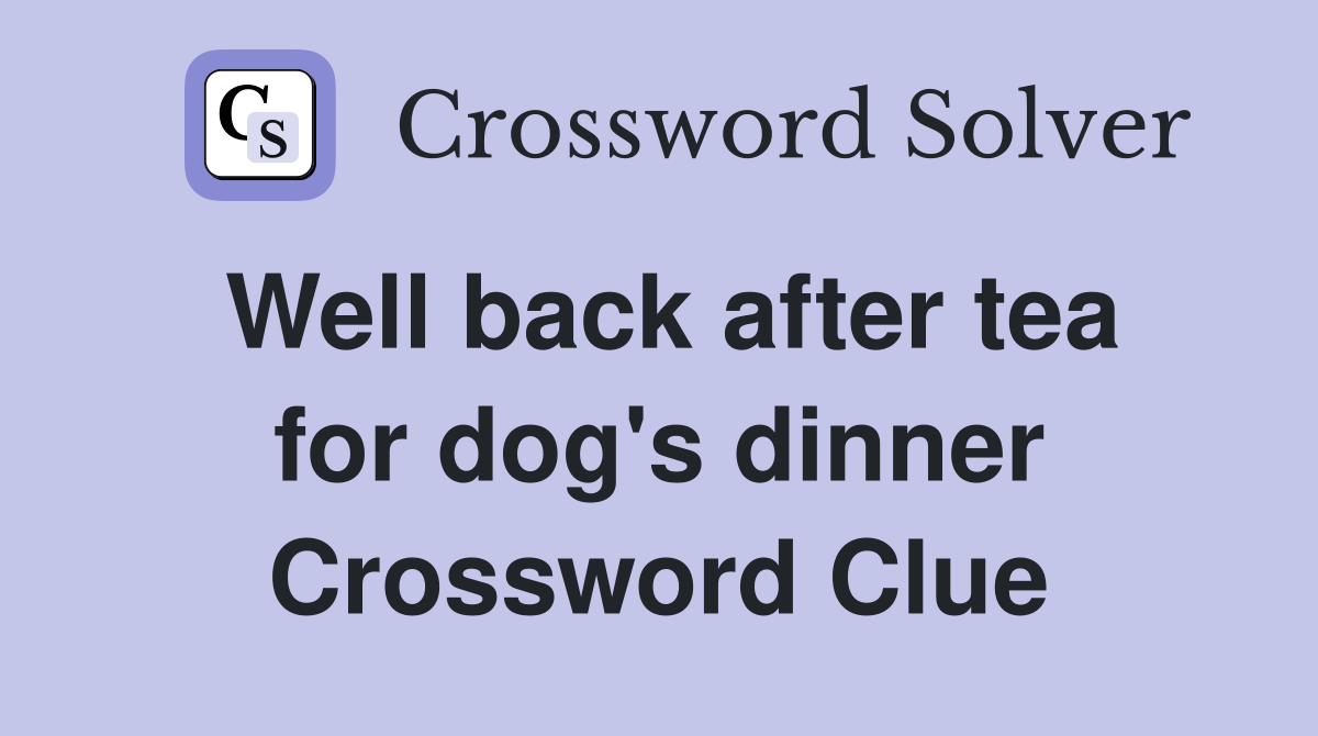 Well back after tea for dog's dinner Crossword Clue