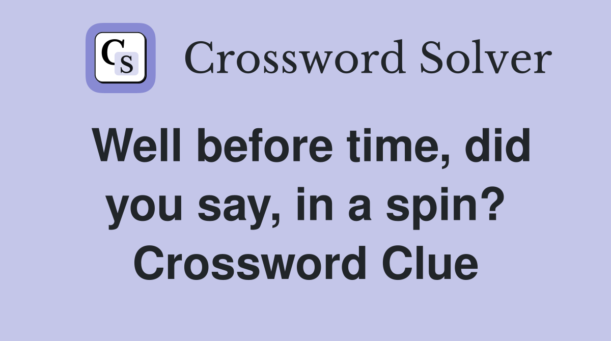 Well before time, did you say, in a spin? Crossword Clue
