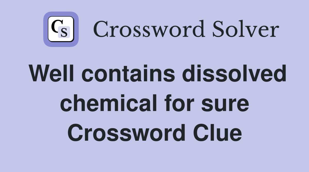 Well contains dissolved chemical for sure Crossword Clue
