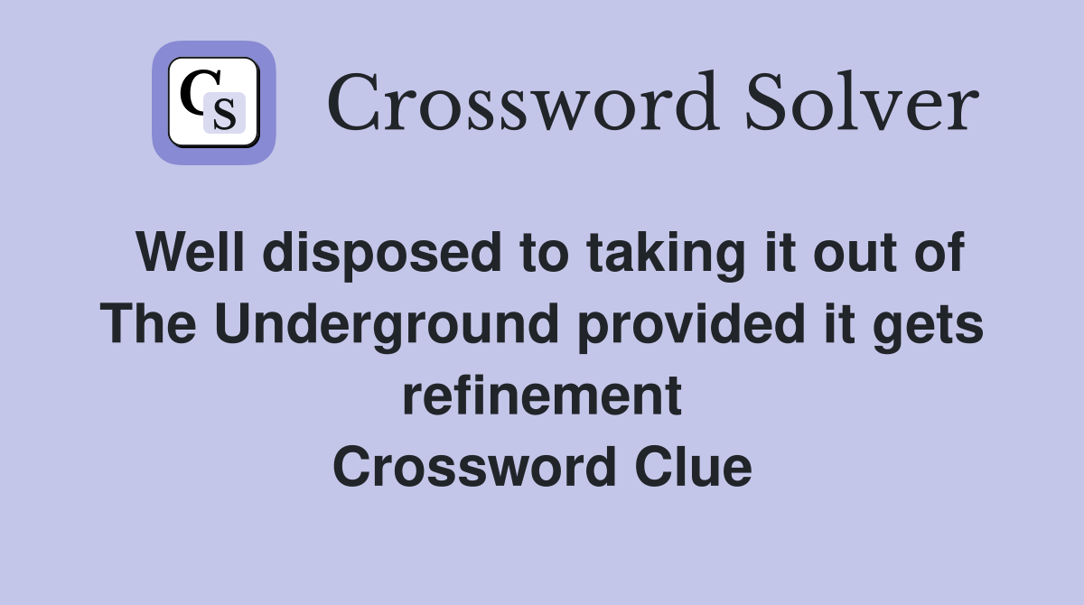 Well disposed to taking it out of The Underground provided it gets refinement Crossword Clue