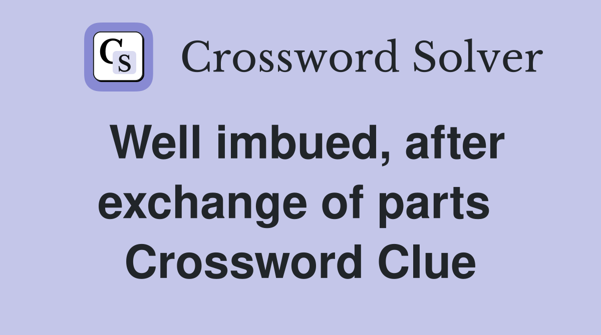 Well imbued, after exchange of parts  Crossword Clue
