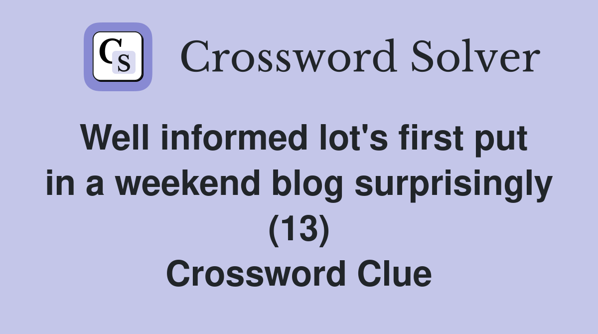 Well informed lot's first put in a weekend blog surprisingly (13) Crossword Clue