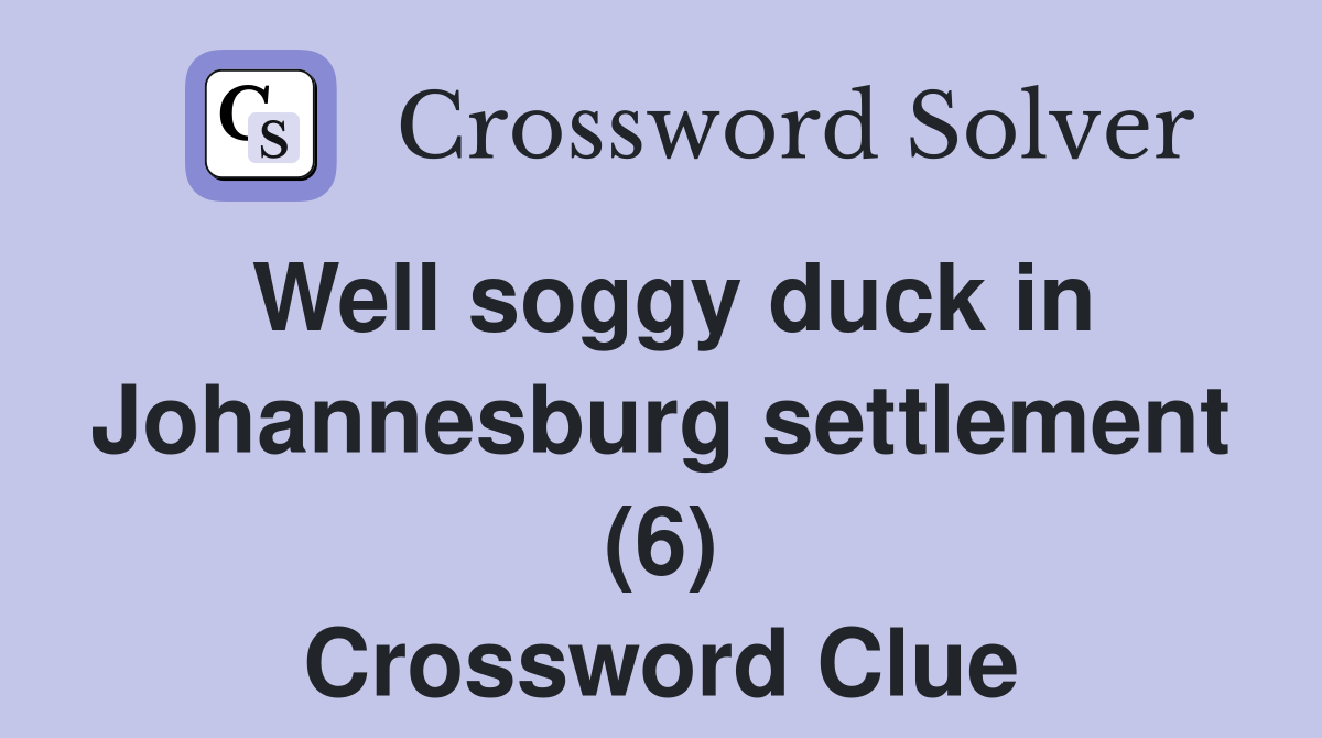 Well soggy duck in Johannesburg settlement (6) Crossword Clue