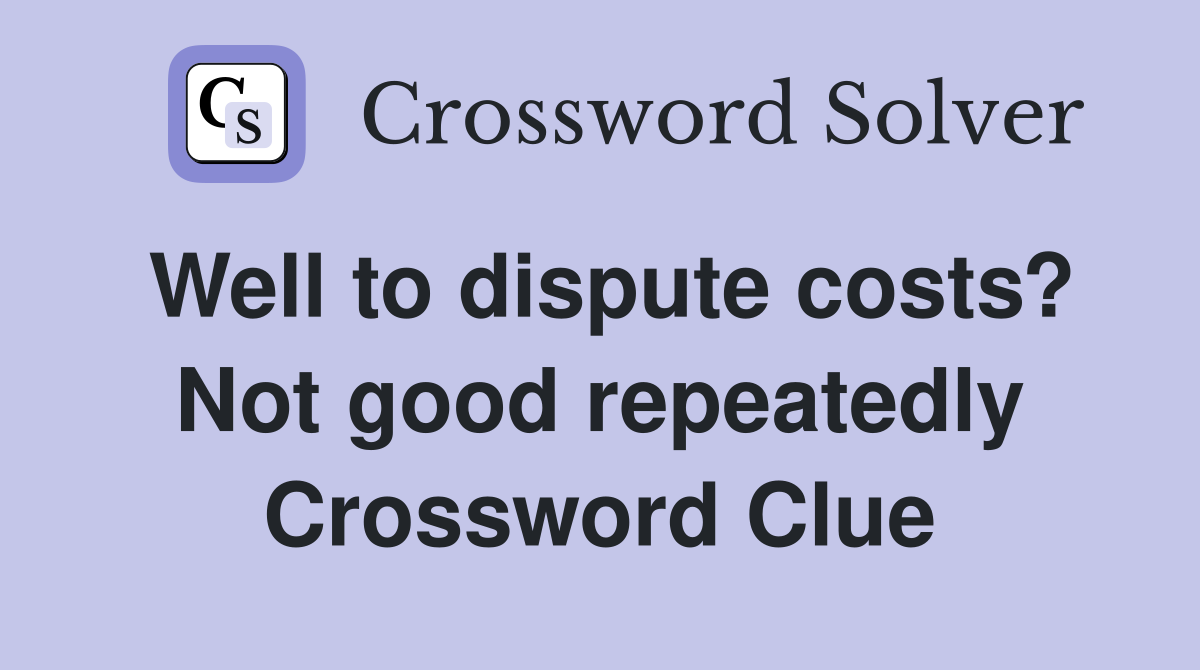 Well to dispute costs? Not good repeatedly Crossword Clue