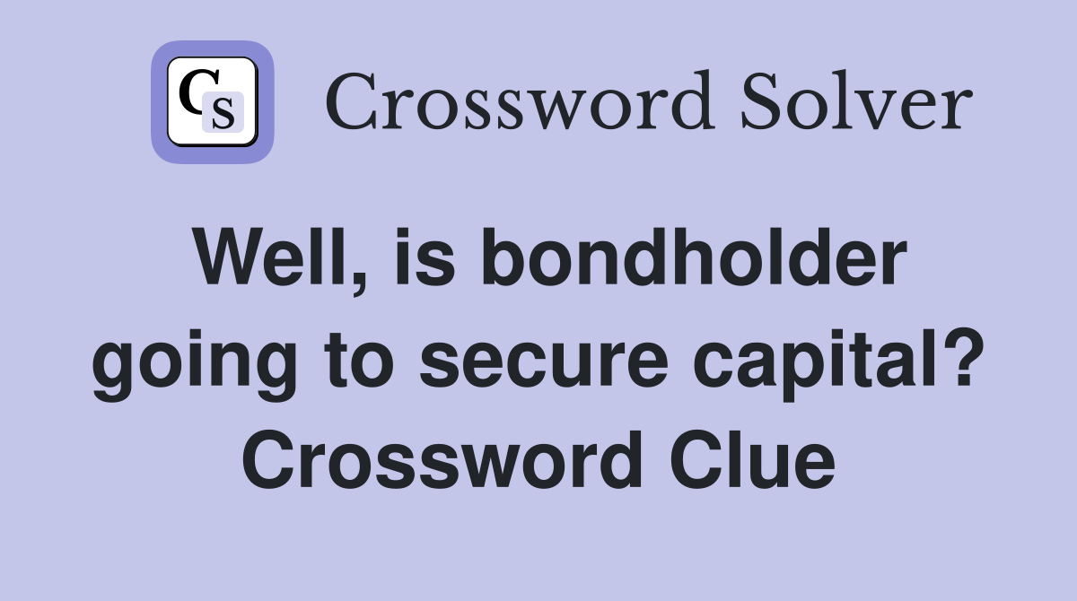 Well, is bondholder going to secure capital? Crossword Clue