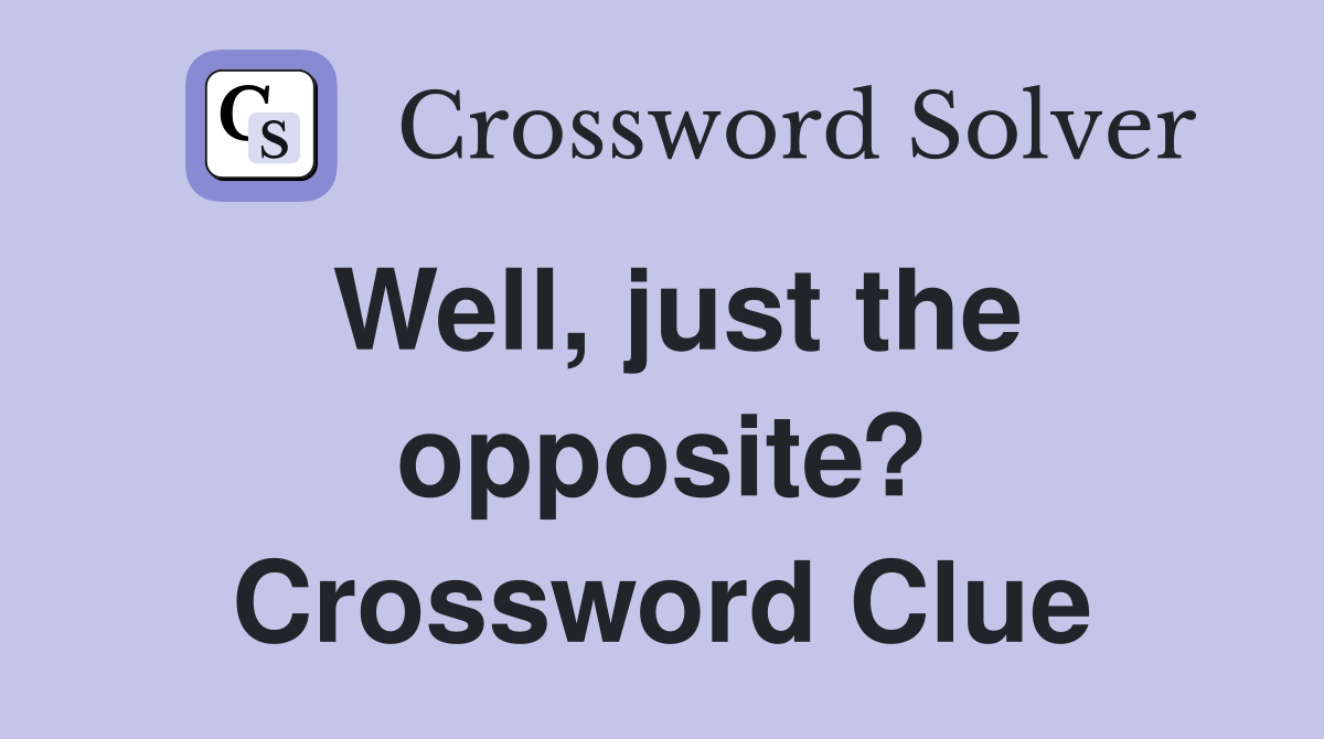 Well, just the opposite? Crossword Clue