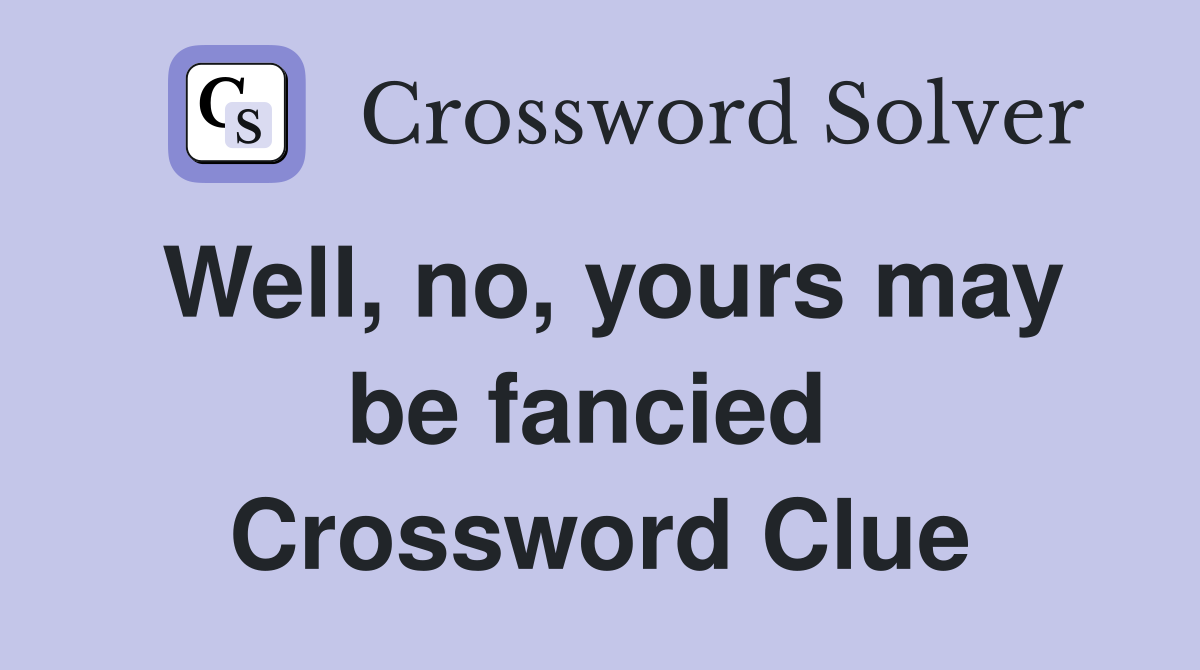 Well, no, yours may be fancied  Crossword Clue