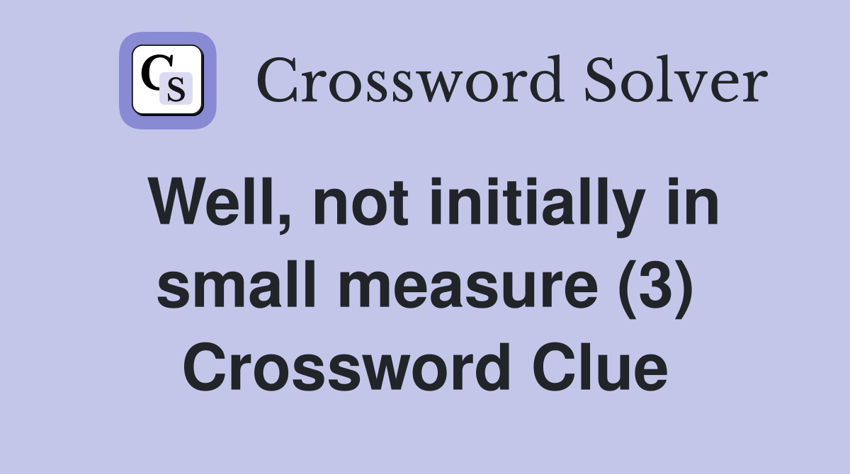 Well, not initially in small measure (3) Crossword Clue