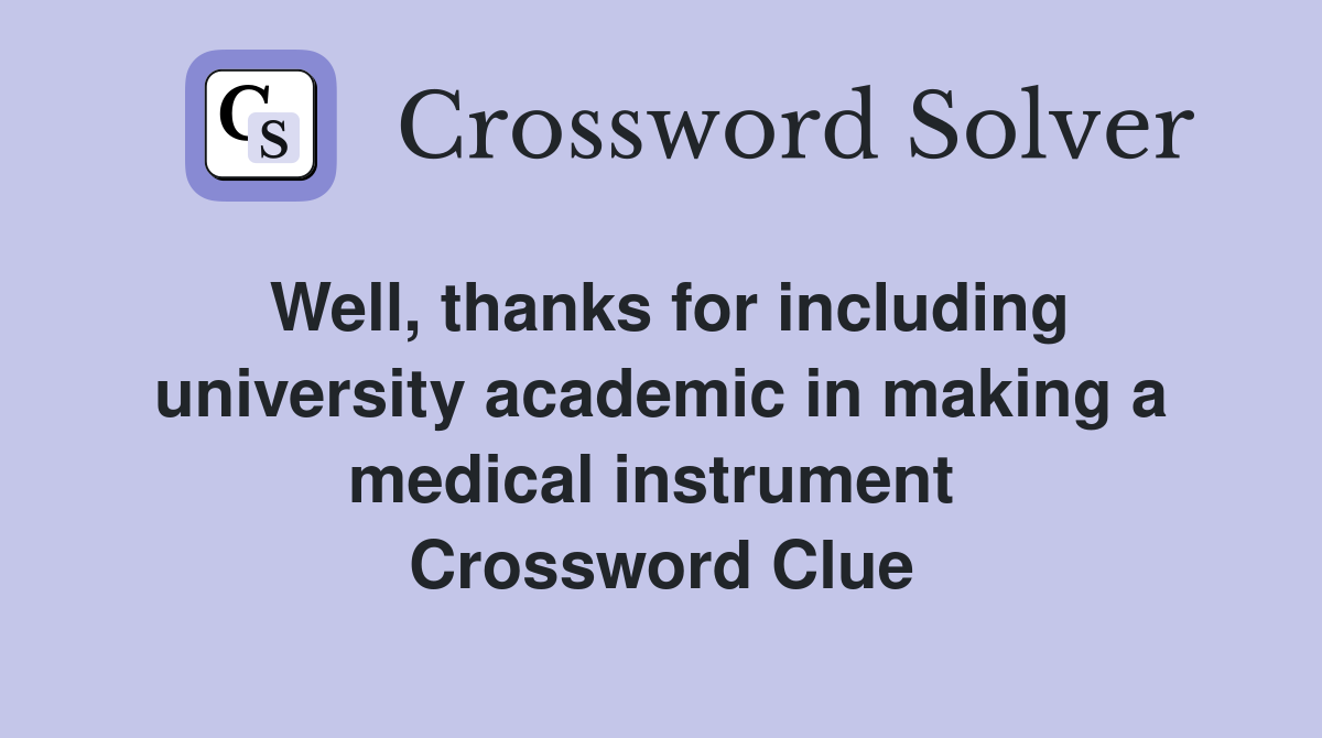Well, thanks for including university academic in making a medical instrument  Crossword Clue