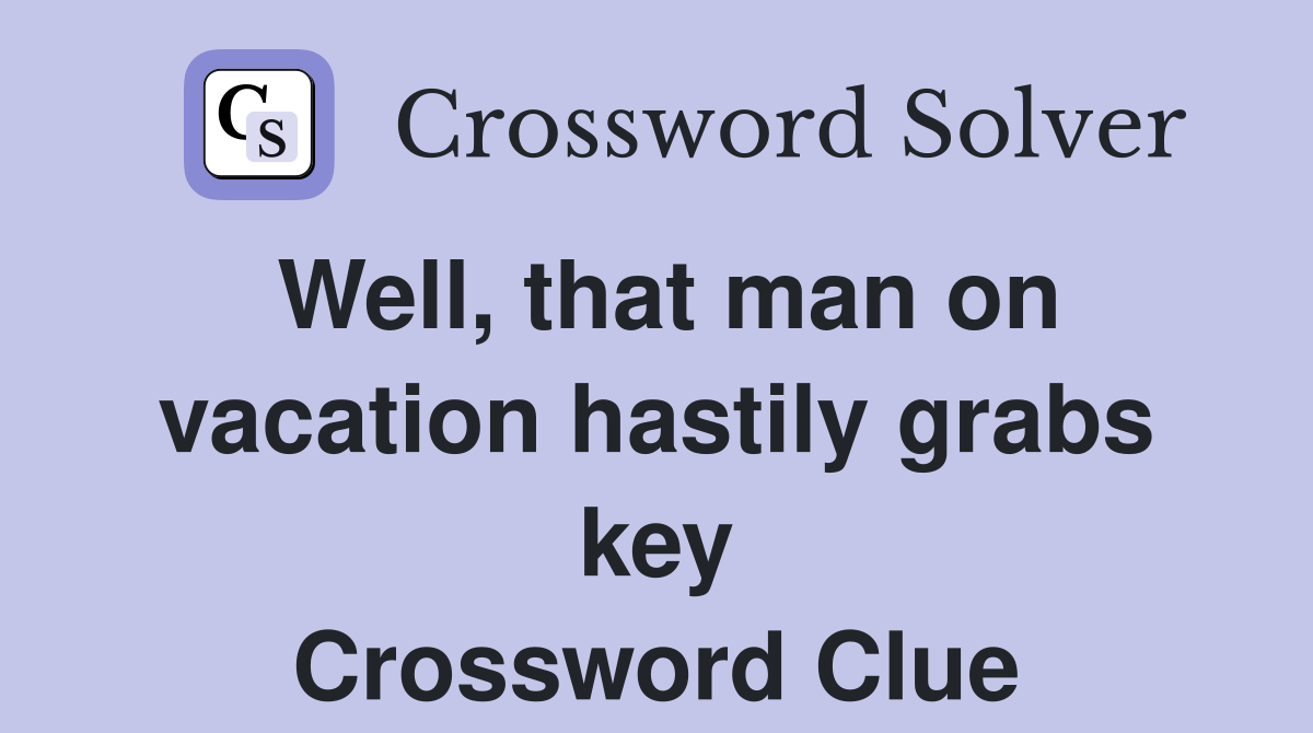 Well, that man on vacation hastily grabs key Crossword Clue