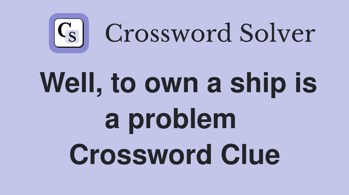 Well, to own a ship is a problem  Crossword Clue