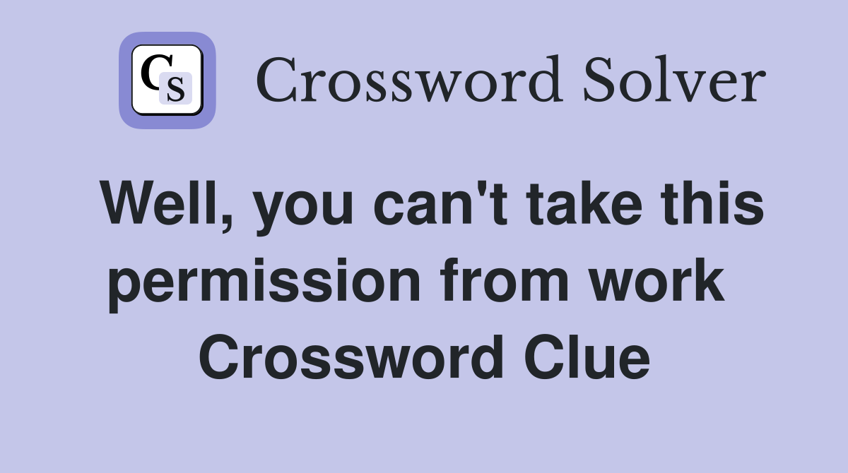 Well, you can't take this permission from work  Crossword Clue