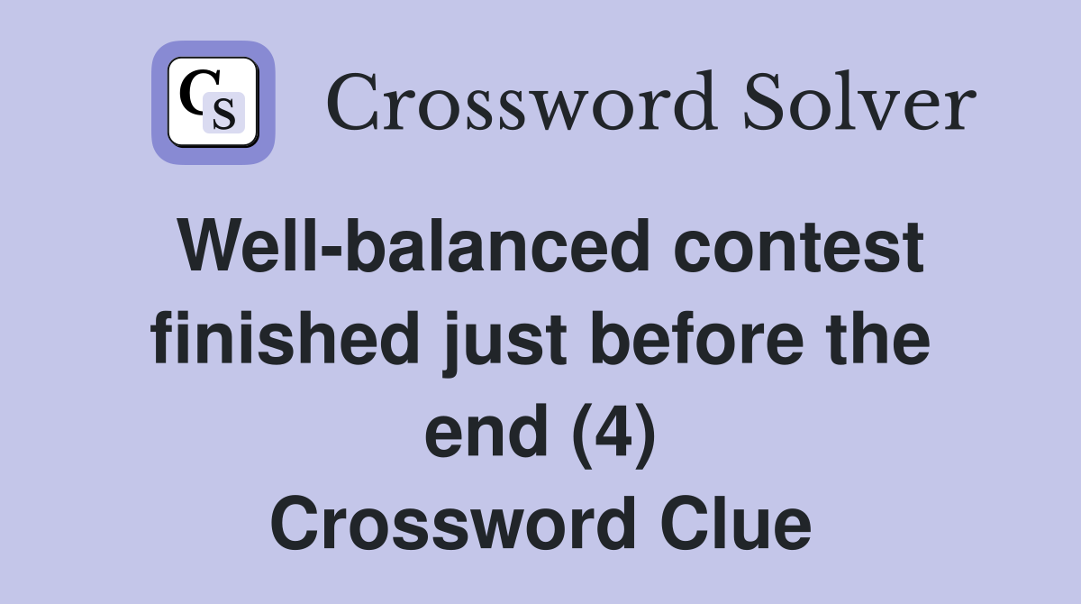 Well-balanced contest finished just before the end (4) Crossword Clue