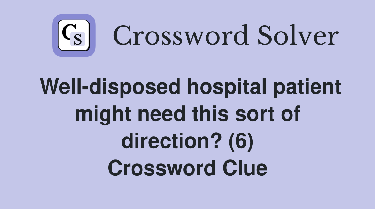 Well-disposed hospital patient might need this sort of direction? (6) Crossword Clue
