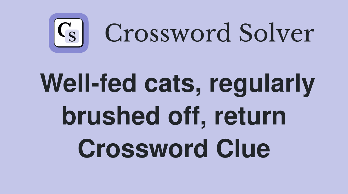 Well-fed cats, regularly brushed off, return Crossword Clue