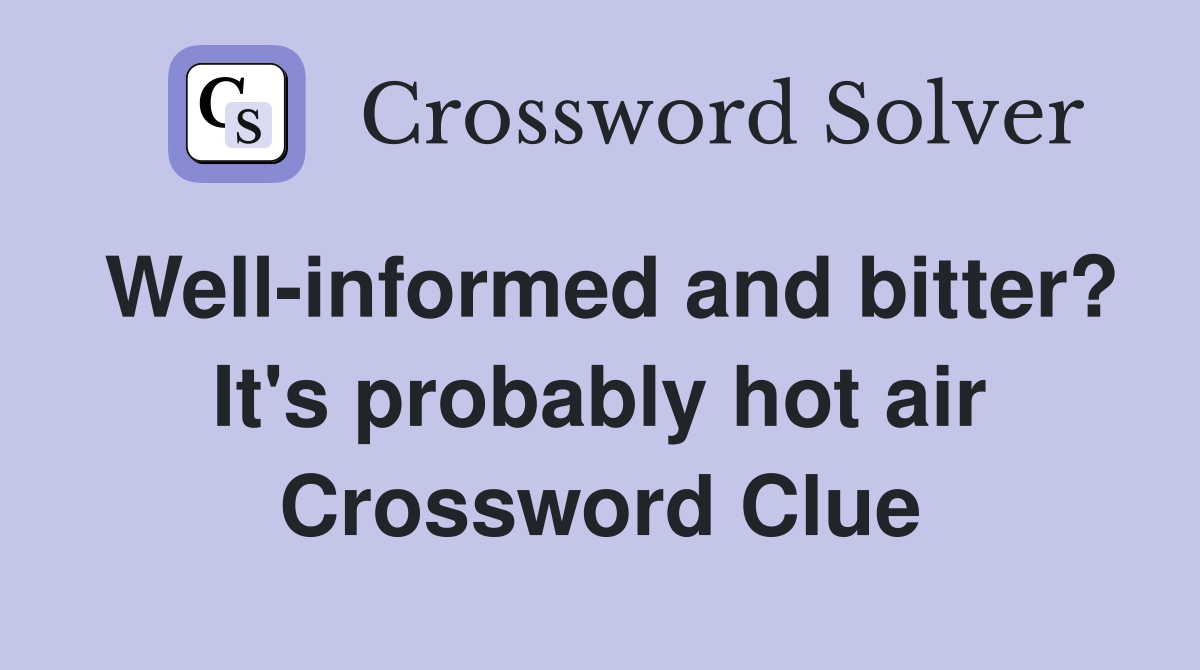 Well-informed and bitter? It's probably hot air Crossword Clue