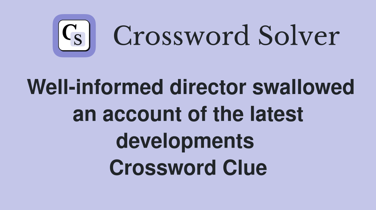 Well-informed director swallowed an account of the latest developments  Crossword Clue