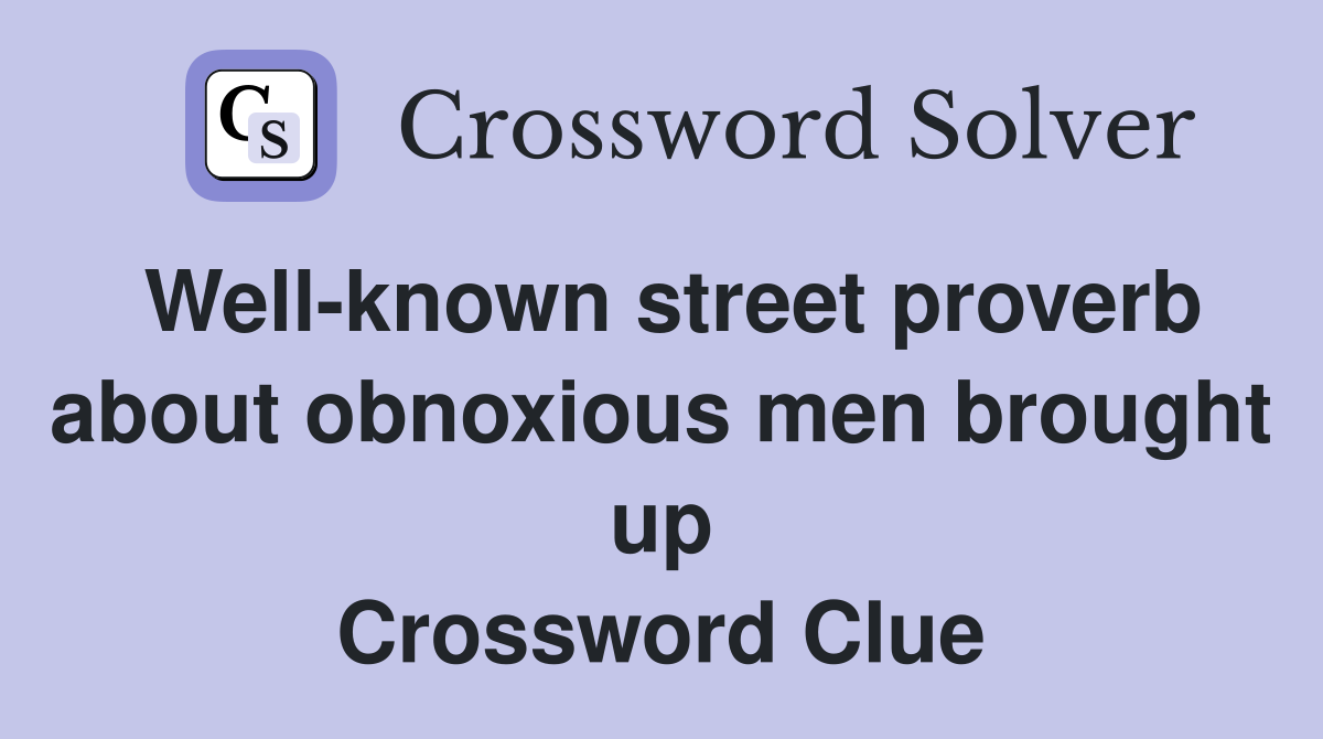 Well-known street proverb about obnoxious men brought up Crossword Clue