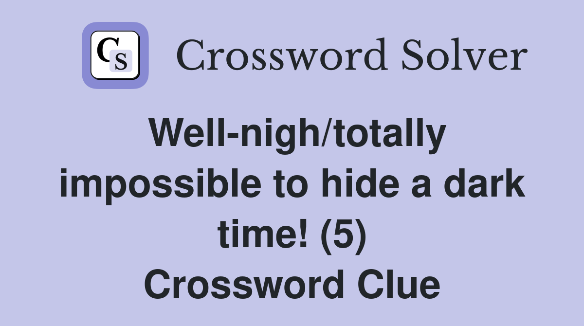 Well-nigh/totally impossible to hide a dark time! (5) Crossword Clue