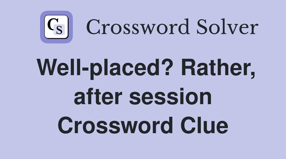 Well-placed? Rather, after session Crossword Clue