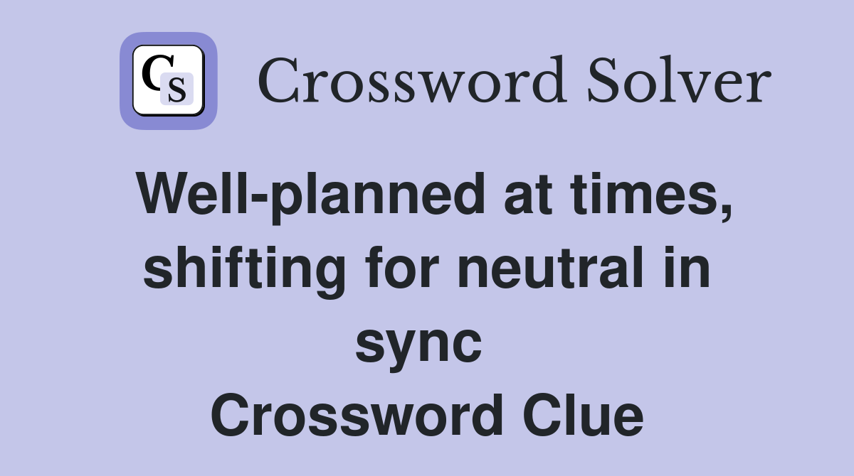 Well-planned at times, shifting for neutral in sync  Crossword Clue