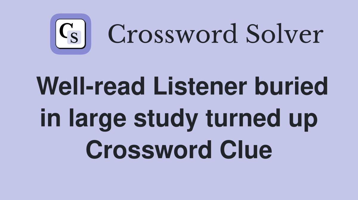 Well-read Listener buried in large study turned up Crossword Clue