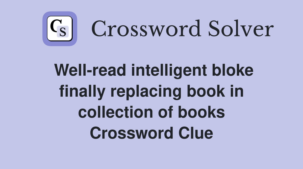 Well-read intelligent bloke finally replacing book in collection of books Crossword Clue