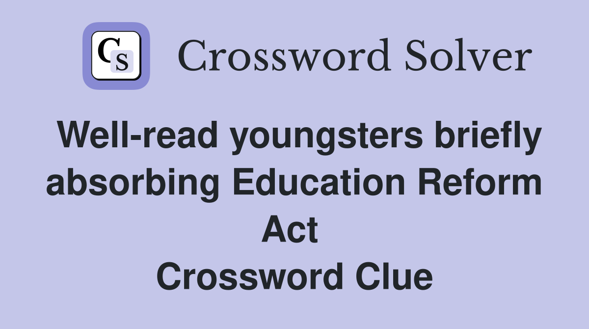 Well-read youngsters briefly absorbing Education Reform Act  Crossword Clue