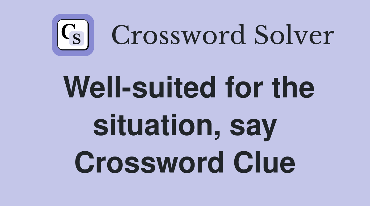 Well-suited for the situation, say Crossword Clue