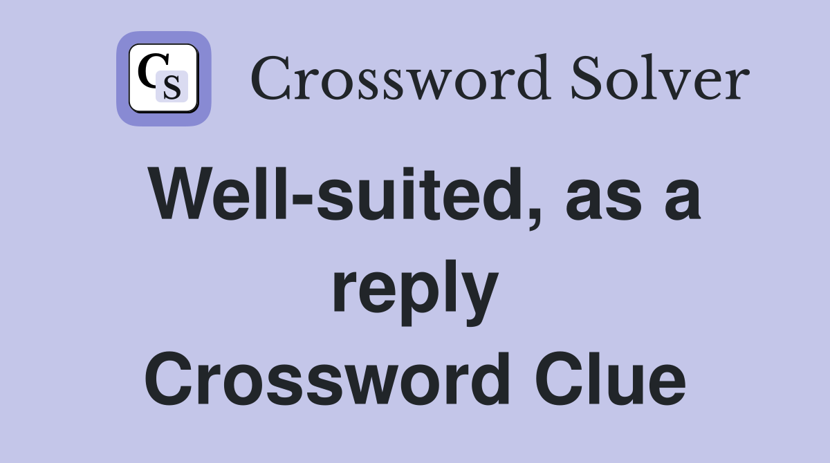 Well-suited, as a reply Crossword Clue