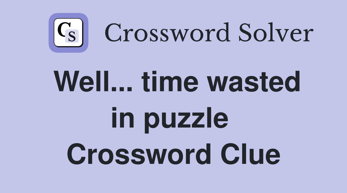 Well... time wasted in puzzle  Crossword Clue