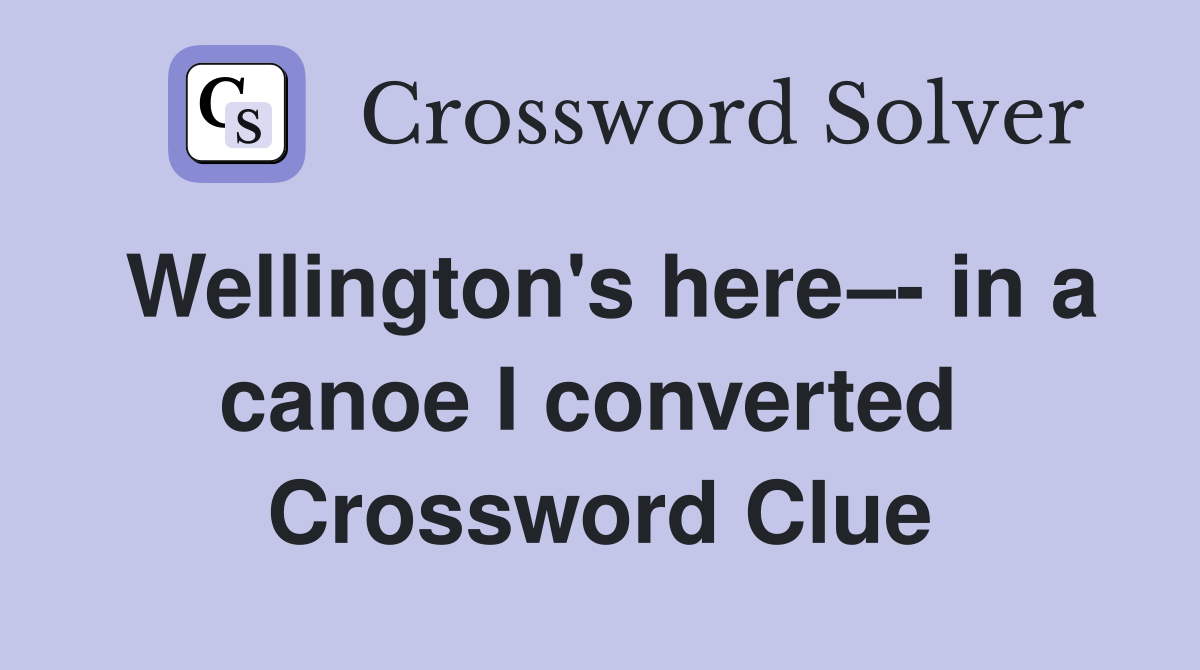 Wellington's here–- in a canoe I converted  Crossword Clue