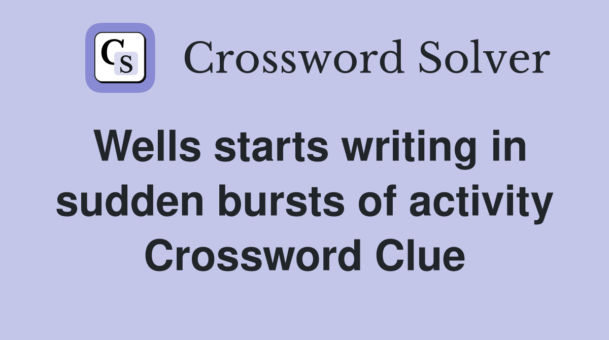 Wells starts writing in sudden bursts of activity Crossword Clue