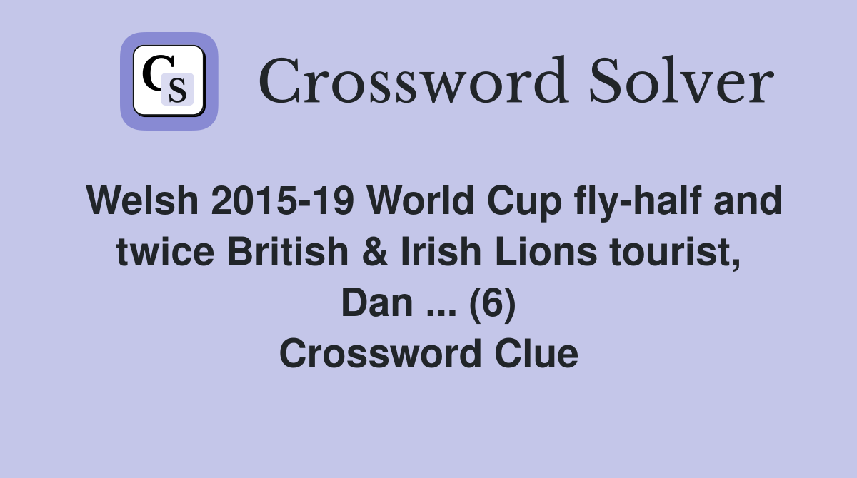 Welsh 2015-19 World Cup fly-half and twice British & Irish Lions tourist, Dan ... (6) Crossword Clue