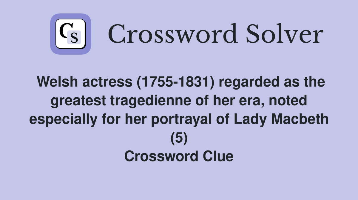 Welsh actress (1755-1831) regarded as the greatest tragedienne of her era, noted especially for her portrayal of Lady Macbeth (5) Crossword Clue