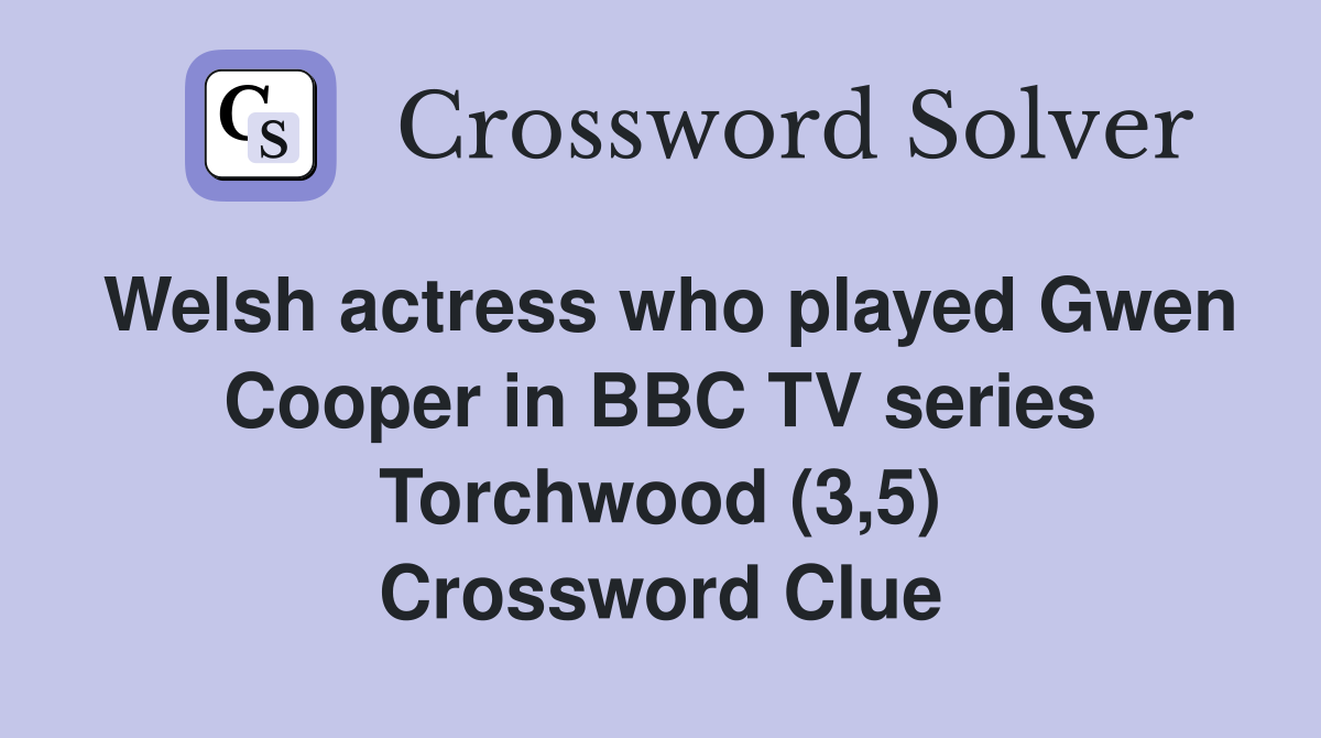 Welsh actress who played Gwen Cooper in BBC TV series Torchwood (3,5) Crossword Clue