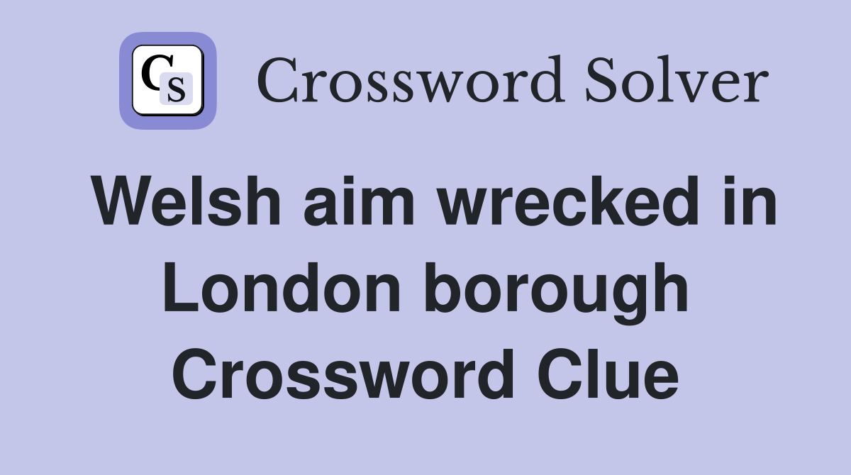 Welsh aim wrecked in London borough Crossword Clue