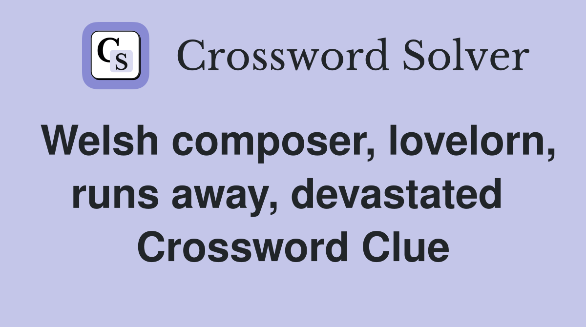 Welsh composer, lovelorn, runs away, devastated  Crossword Clue