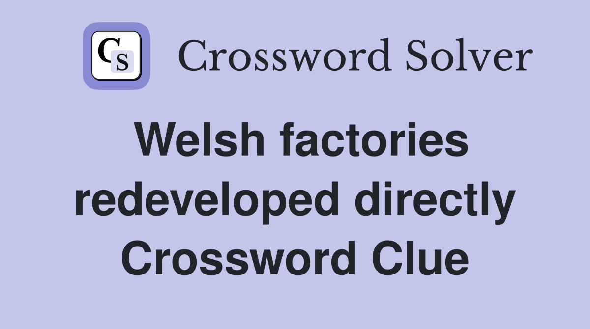 Welsh factories redeveloped directly Crossword Clue