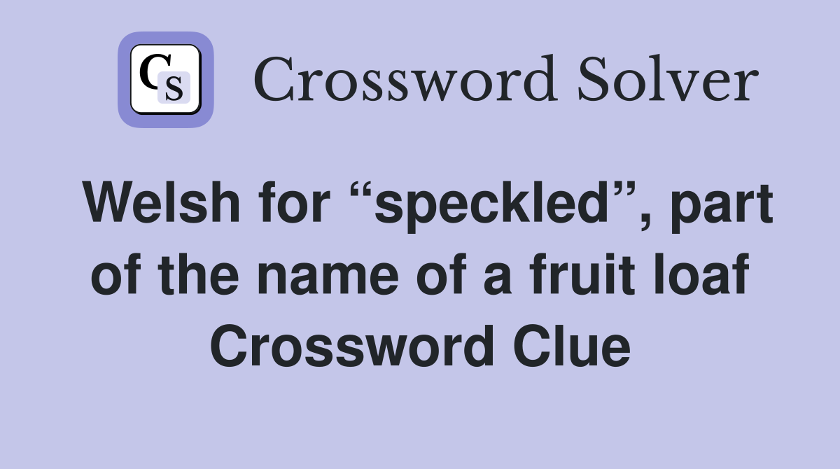 Welsh for “speckled”, part of the name of a fruit loaf Crossword Clue