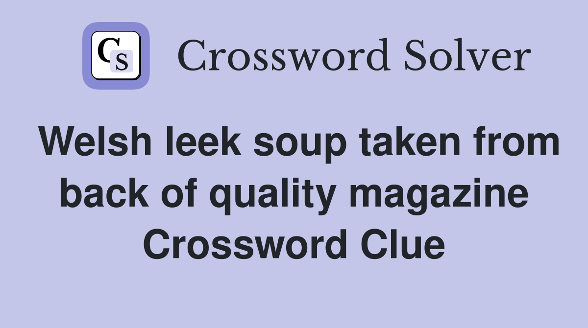 Welsh leek soup taken from back of quality magazine Crossword Clue