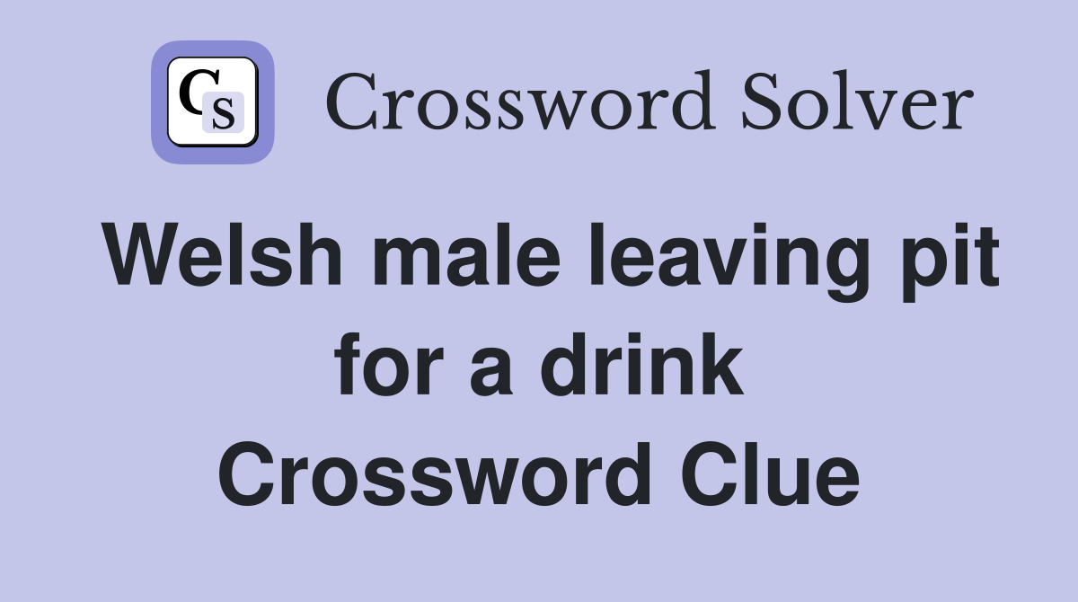 Welsh male leaving pit for a drink Crossword Clue