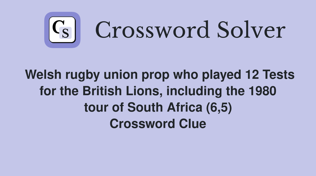Welsh rugby union prop who played 12 Tests for the British Lions, including the 1980 tour of South Africa (6,5) Crossword Clue
